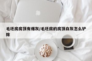 毛坯房房顶有爆灰/毛坯房的房顶白灰怎么铲除