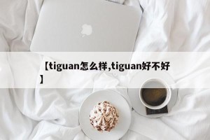 【tiguan怎么样,tiguan好不好】