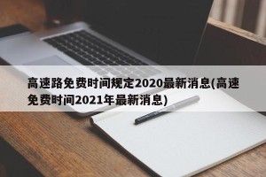 高速路免费时间规定2020最新消息(高速免费时间2021年最新消息)