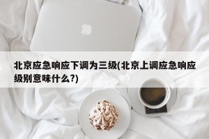 北京应急响应下调为三级(北京上调应急响应级别意味什么?)