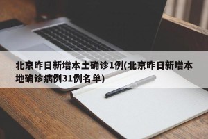 北京昨日新增本土确诊1例(北京昨日新增本地确诊病例31例名单)