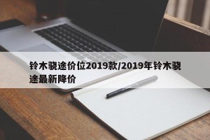 铃木骁途价位2019款/2019年铃木骁途最新降价