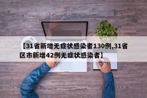 【31省新增无症状感染者130例,31省区市新增42例无症状感染者】