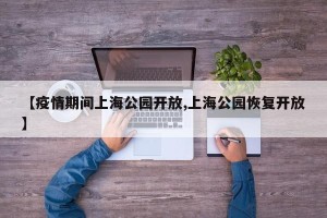 【疫情期间上海公园开放,上海公园恢复开放】