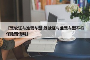 【驾驶证与准驾车型,驾驶证与准驾车型不符保险赔偿吗】
