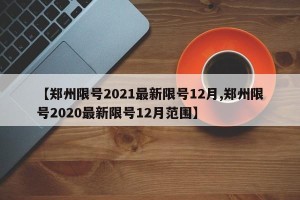 【郑州限号2021最新限号12月,郑州限号2020最新限号12月范围】