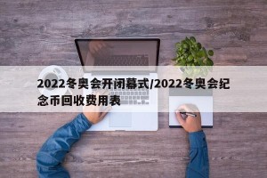 2022冬奥会开闭幕式/2022冬奥会纪念币回收费用表