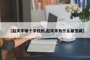 【赵天宇哪个学校的,赵天宇为什么被雪藏】