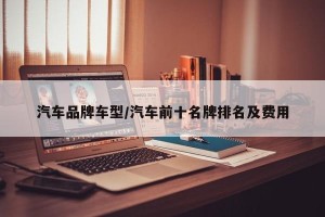 汽车品牌车型/汽车前十名牌排名及费用