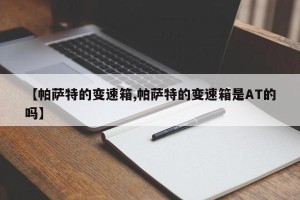 【帕萨特的变速箱,帕萨特的变速箱是AT的吗】