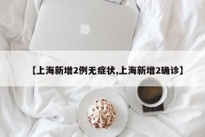 【上海新增2例无症状,上海新增2确诊】