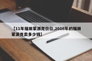 【11年福田蒙派克价位,2016年的福田蒙派克卖多少钱】