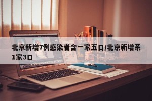 北京新增7例感染者含一家五口/北京新增系1家3口