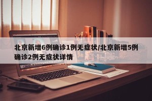 北京新增6例确诊1例无症状/北京新增5例确诊2例无症状详情