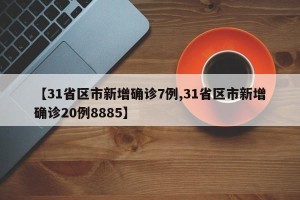 【31省区市新增确诊7例,31省区市新增确诊20例8885】