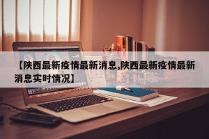【陕西最新疫情最新消息,陕西最新疫情最新消息实时情况】
