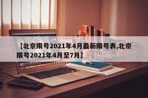 【北京限号2021年4月最新限号表,北京限号2021年4月至7月】