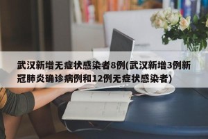武汉新增无症状感染者8例(武汉新增3例新冠肺炎确诊病例和12例无症状感染者)