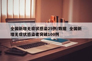 全国新增无症状感染29例/数据  全国新增无症状感染者突破100例
