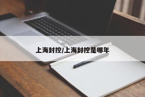 上海封控/上海封控是哪年