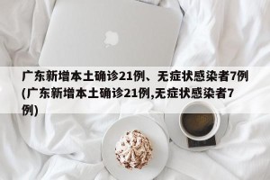 广东新增本土确诊21例、无症状感染者7例(广东新增本土确诊21例,无症状感染者7例)