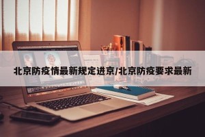 北京防疫情最新规定进京/北京防疫要求最新