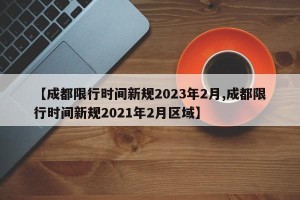 【成都限行时间新规2023年2月,成都限行时间新规2021年2月区域】