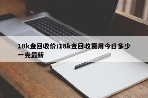 18k金回收价/18k金回收费用今日多少一克最新