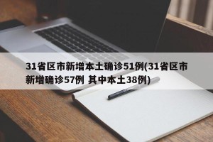 31省区市新增本土确诊51例(31省区市新增确诊57例 其中本土38例)