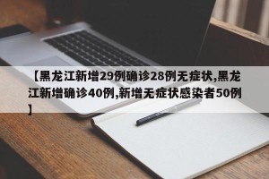 【黑龙江新增29例确诊28例无症状,黑龙江新增确诊40例,新增无症状感染者50例】