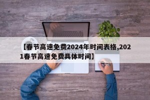 【春节高速免费2024年时间表格,2021春节高速免费具体时间】