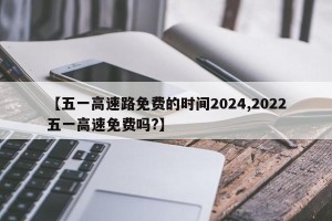 【五一高速路免费的时间2024,2022五一高速免费吗?】