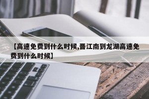 【高速免费到什么时候,晋江南到龙湖高速免费到什么时候】