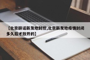 【北京辟谣新发地封控,北京新发地疫情封闭多久后才放开的】