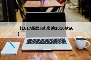 【1617新款a6l,奥迪2016款a6】