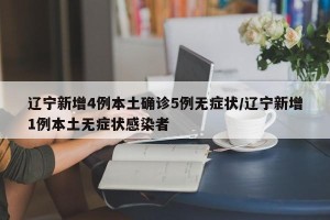辽宁新增4例本土确诊5例无症状/辽宁新增1例本土无症状感染者