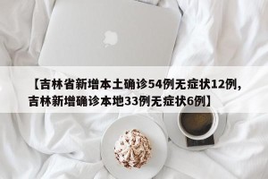 【吉林省新增本土确诊54例无症状12例,吉林新增确诊本地33例无症状6例】