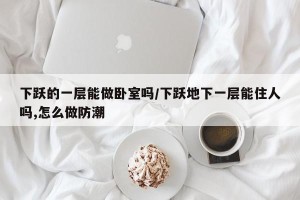 下跃的一层能做卧室吗/下跃地下一层能住人吗,怎么做防潮
