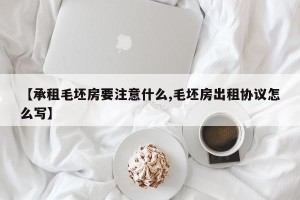 【承租毛坯房要注意什么,毛坯房出租协议怎么写】