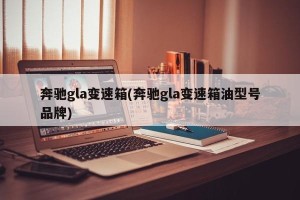 奔驰gla变速箱(奔驰gla变速箱油型号品牌)