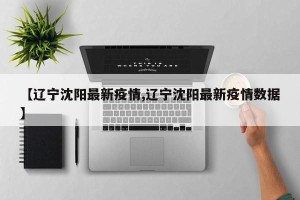 【辽宁沈阳最新疫情,辽宁沈阳最新疫情数据】