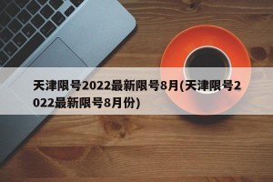 天津限号2022最新限号8月(天津限号2022最新限号8月份)