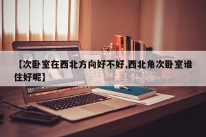 【次卧室在西北方向好不好,西北角次卧室谁住好呢】