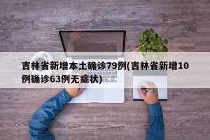 吉林省新增本土确诊79例(吉林省新增10例确诊63例无症状)