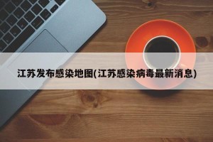 江苏发布感染地图(江苏感染病毒最新消息)
