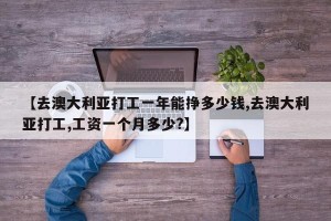 【去澳大利亚打工一年能挣多少钱,去澳大利亚打工,工资一个月多少?】