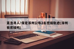 紧急寻人!保定涿州公布2名密接轨迹(涿州有密接吗)