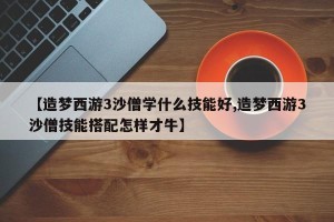【造梦西游3沙僧学什么技能好,造梦西游3沙僧技能搭配怎样才牛】