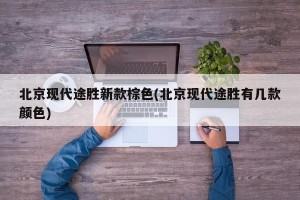 北京现代途胜新款棕色(北京现代途胜有几款颜色)