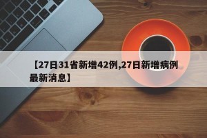 【27日31省新增42例,27日新增病例最新消息】